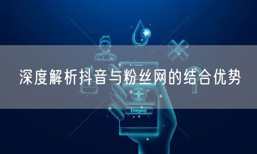 深度解析抖音与粉丝网的结合优势