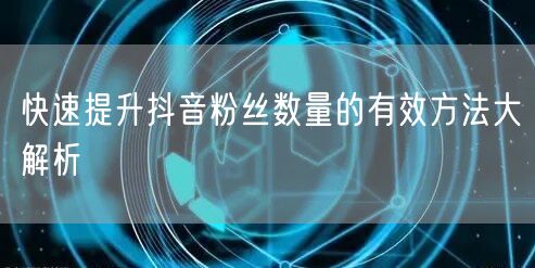 快速提升抖音粉丝数量的有效方法大解析