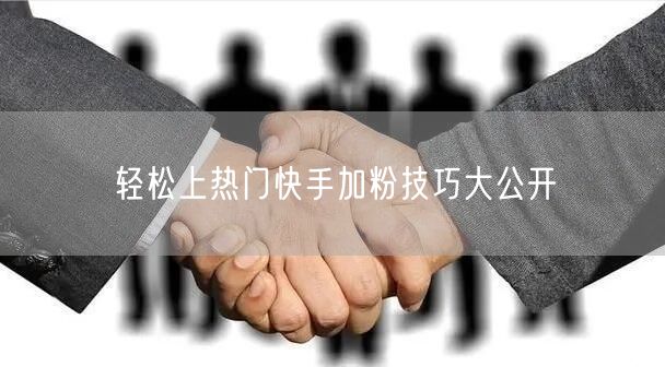 轻松上热门快手加粉技巧大公开