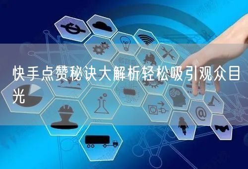 快手点赞秘诀大解析轻松吸引观众目光