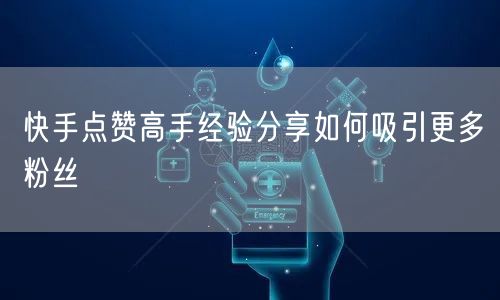 快手点赞高手经验分享如何吸引更多粉丝