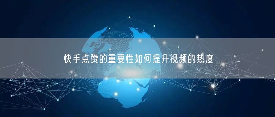 快手点赞的重要性如何提升视频的热度