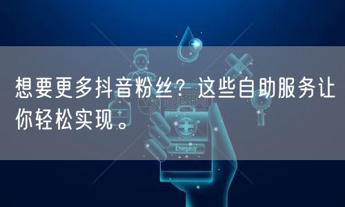 想要更多抖音粉丝?这些自助服务让你轻松实现。