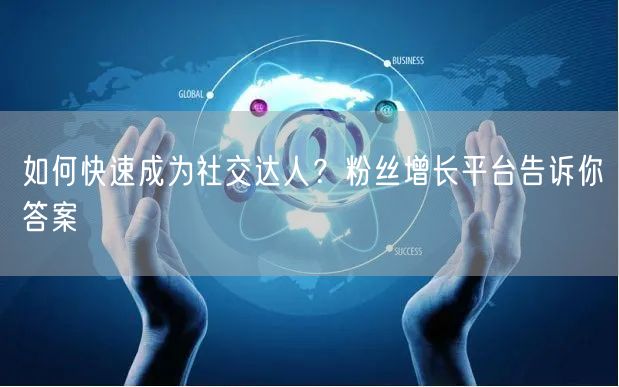 如何快速成为社交达人？粉丝增长平台告诉你答案