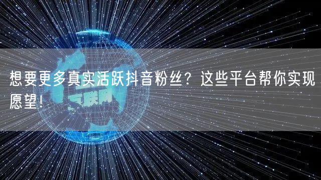 想要更多真实活跃抖音粉丝？这些平台帮你实现愿望！