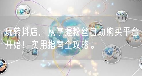 玩转抖店，从掌握粉丝自助购买平台开始！实用指南全攻略。