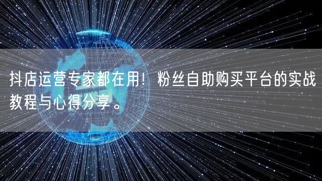 抖店运营专家都在用！粉丝自助购买平台的实战教程与心得分享。