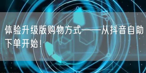 体验升级版购物方式——从抖音自助下单开始！