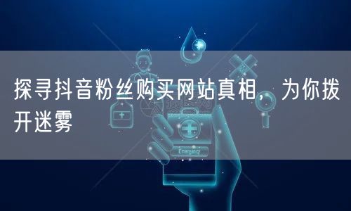 探寻抖音粉丝购买网站真相,为你拨开迷雾