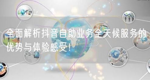 全面解析抖音自助业务全天候服务的优势与体验感受！
