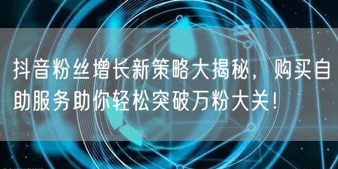 抖音粉丝增长新策略大揭秘,购买自助服务助你轻松突破万粉大关!