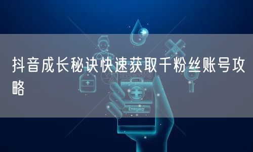 抖音成长秘诀快速获取千粉丝账号攻略