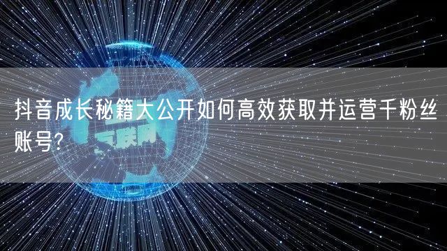 抖音成长秘籍大公开如何高效获取并运营千粉丝账号?