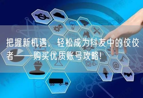 把握新机遇,轻松成为抖友中的佼佼者——购买优质账号攻略!
