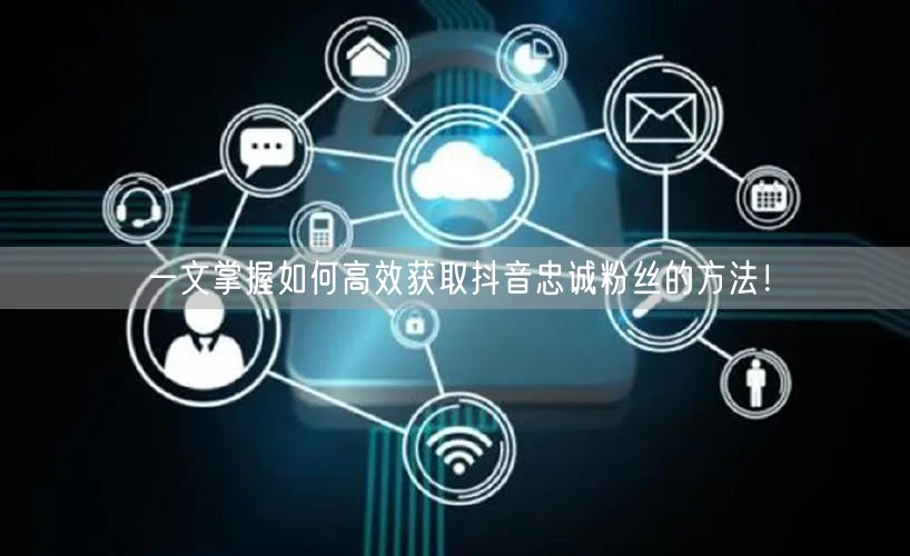 一文掌握如何高效获取抖音忠诚粉丝的方法！