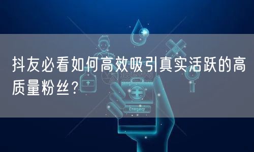 抖友必看如何高效吸引真实活跃的高质量粉丝?