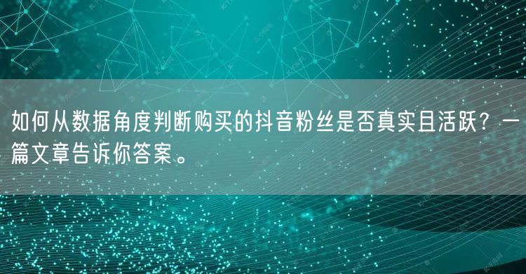 如何从数据角度判断购买的抖音粉丝是否真实且活跃?一篇文章告诉你答案。