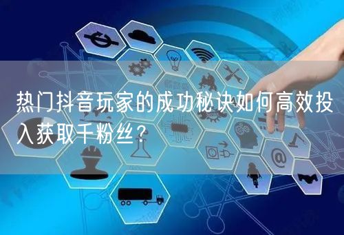 热门抖音玩家的成功秘诀如何高效投入获取千粉丝？