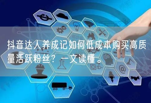 抖音达人养成记如何低成本购买高质量活跃粉丝?一文读懂。