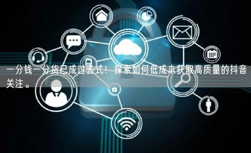 一分钱一分货已成过去式!探索如何低成本获取高质量的抖音关注。