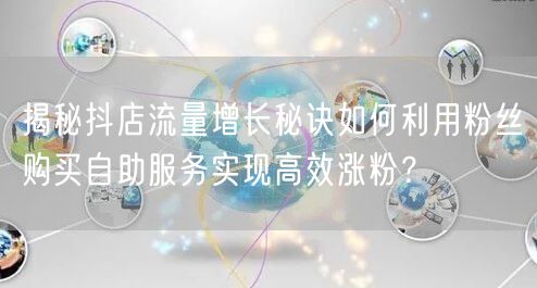 揭秘抖店流量增长秘诀如何利用粉丝购买自助服务实现高效涨粉?