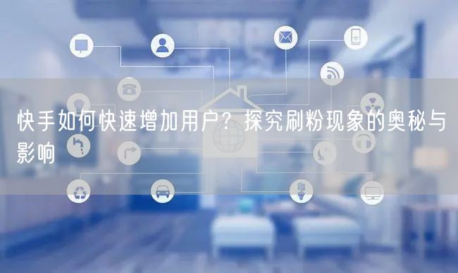 快手如何快速增加用户？探究刷粉现象的奥秘与影响