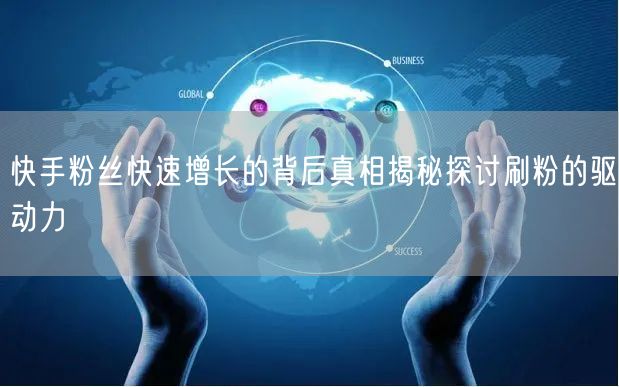 快手粉丝快速增长的背后真相揭秘探讨刷粉的驱动力