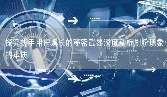 探究快手用户增长的秘密武器深度剖析刷粉现象的本质
