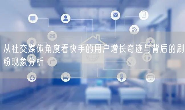 从社交媒体角度看快手的用户增长奇迹与背后的刷粉现象分析