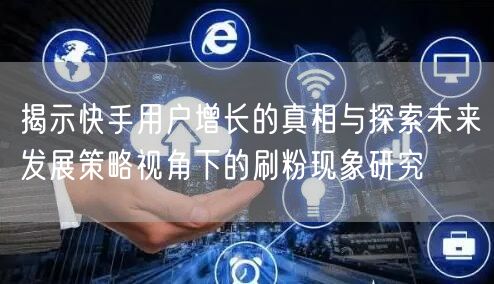 揭示快手用户增长的真相与探索未来发展策略视角下的刷粉现象研究