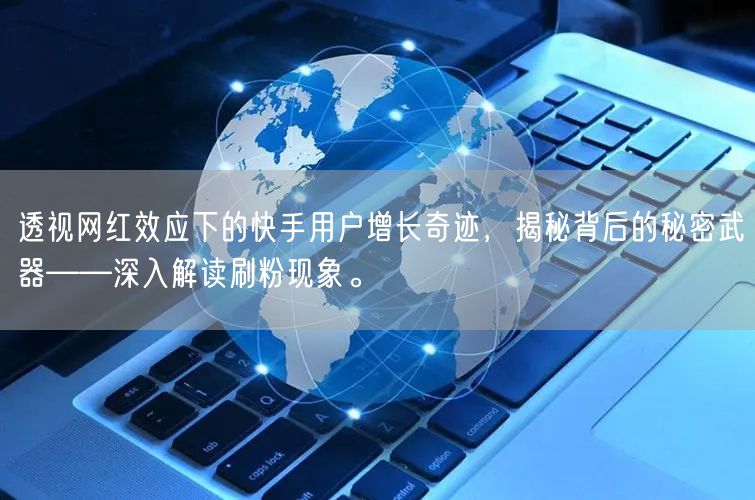 透视网红效应下的快手用户增长奇迹，揭秘背后的秘密武器——深入解读刷粉现象。