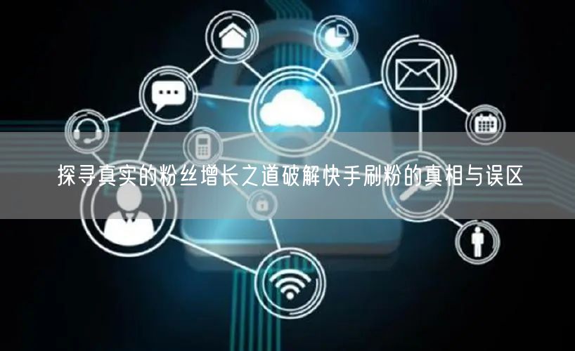 探寻真实的粉丝增长之道破解快手刷粉的真相与误区