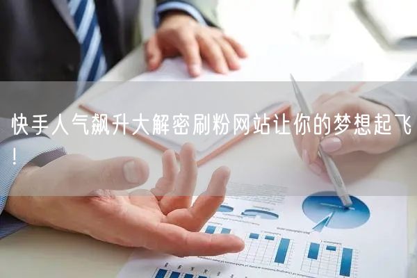 快手人气飙升大解密刷粉网站让你的梦想起飞！