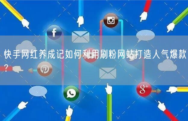 快手网红养成记如何利用刷粉网站打造人气爆款？