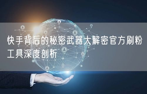 快手背后的秘密武器大解密官方刷粉工具深度剖析