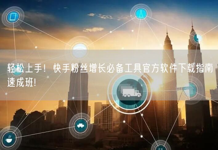 轻松上手！快手粉丝增长必备工具官方软件下载指南速成班!