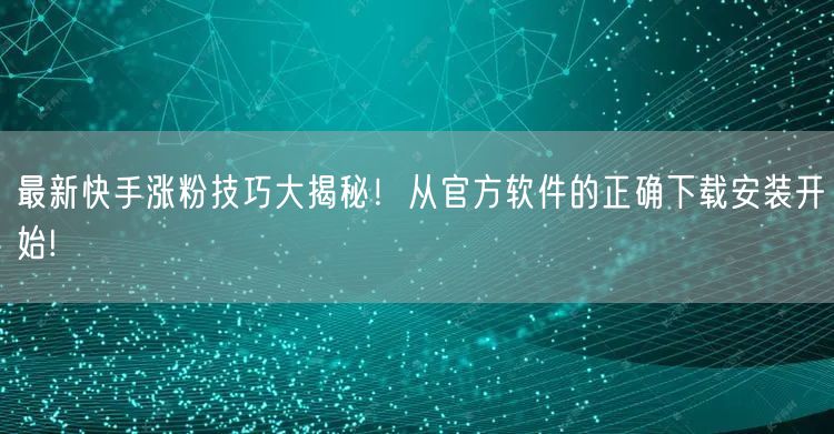 最新快手涨粉技巧大揭秘！从官方软件的正确下载安装开始!