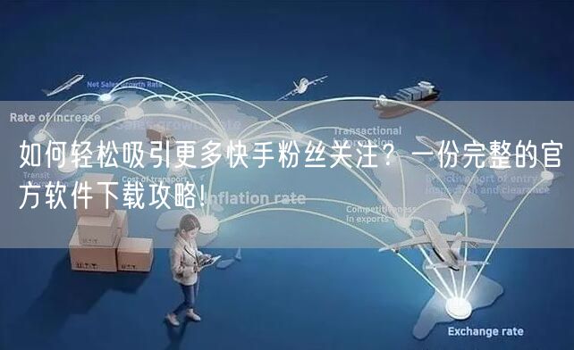 如何轻松吸引更多快手粉丝关注？一份完整的官方软件下载攻略!