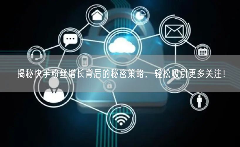 揭秘快手粉丝增长背后的秘密策略，轻松吸引更多关注！