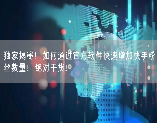 独家揭秘！如何通过官方软件快速增加快手粉丝数量！绝对干货!