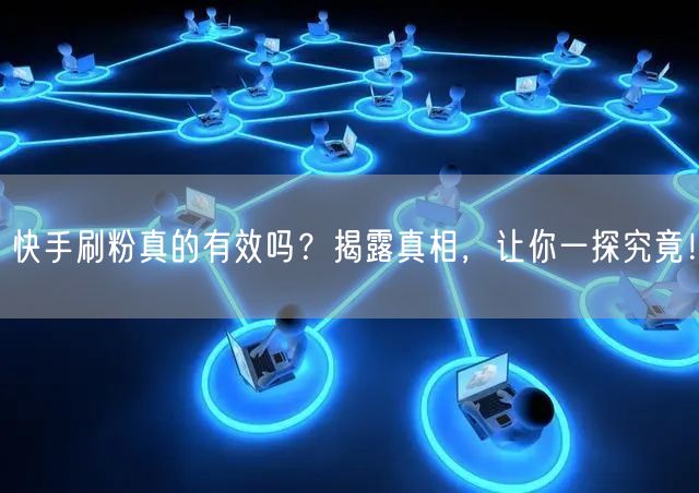 快手刷粉真的有效吗？揭露真相，让你一探究竟！