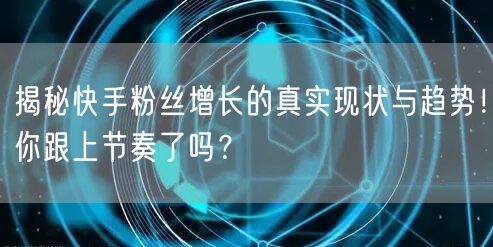 揭秘快手粉丝增长的真实现状与趋势！你跟上节奏了吗？