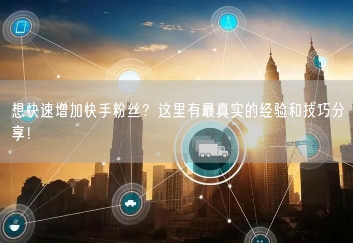 想快速增加快手粉丝？这里有最真实的经验和技巧分享！