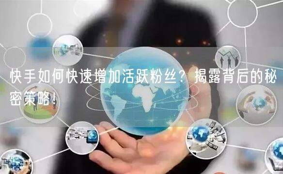 快手如何快速增加活跃粉丝？揭露背后的秘密策略！