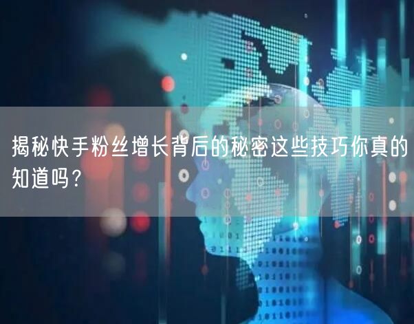 揭秘快手粉丝增长背后的秘密这些技巧你真的知道吗？
