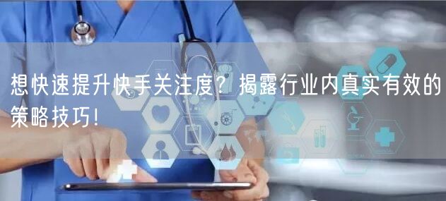 想快速提升快手关注度？揭露行业内真实有效的策略技巧！