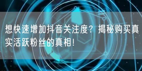 想快速增加抖音关注度?揭秘购买真实活跃粉丝的真相!