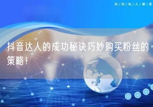 抖音达人的成功秘诀巧妙购买粉丝的策略！