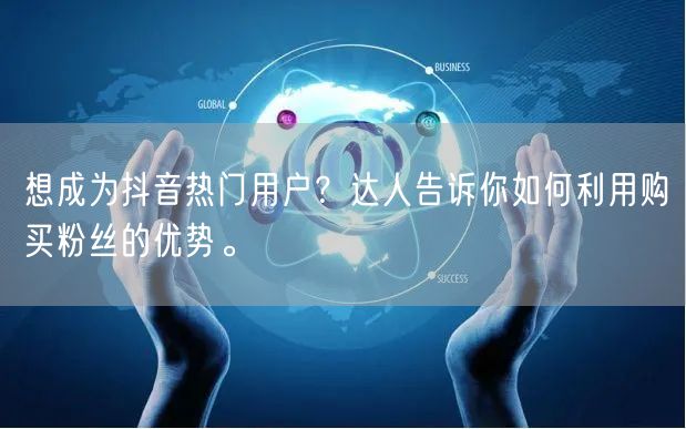 想成为抖音热门用户？达人告诉你如何利用购买粉丝的优势。