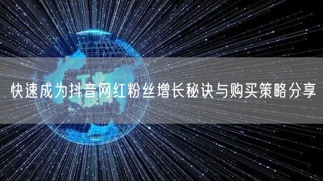 快速成为抖音网红粉丝增长秘诀与购买策略分享